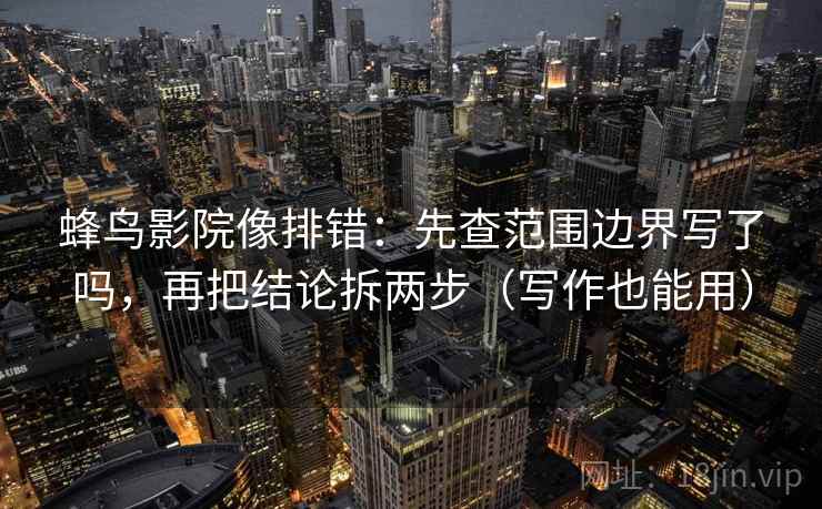 蜂鸟影院像排错：先查范围边界写了吗，再把结论拆两步（写作也能用）