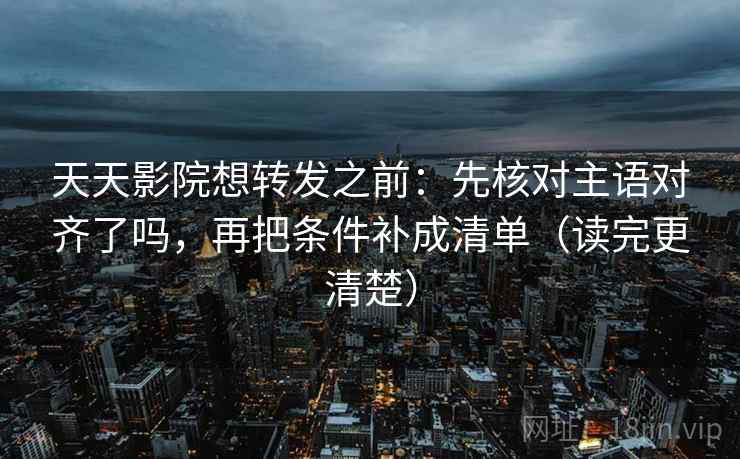 天天影院想转发之前：先核对主语对齐了吗，再把条件补成清单（读完更清楚）