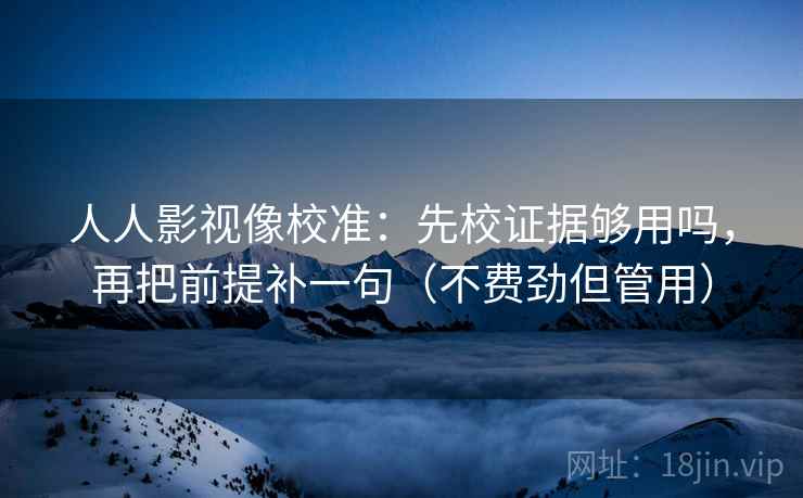 人人影视像校准：先校证据够用吗，再把前提补一句（不费劲但管用）