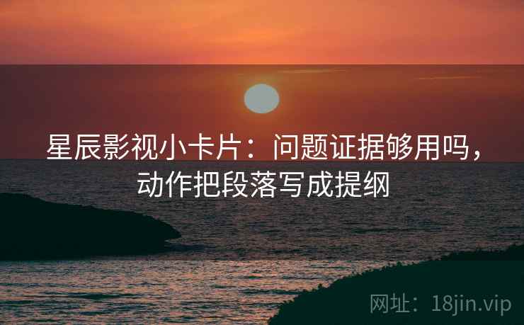 星辰影视小卡片：问题证据够用吗，动作把段落写成提纲