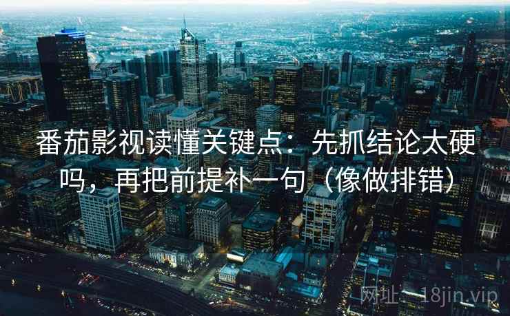 番茄影视读懂关键点：先抓结论太硬吗，再把前提补一句（像做排错）