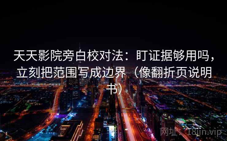 天天影院旁白校对法：盯证据够用吗，立刻把范围写成边界（像翻折页说明书）