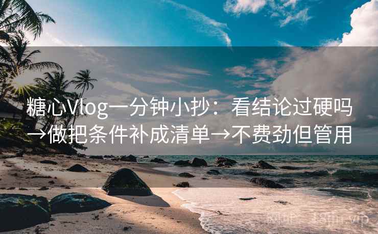 糖心Vlog一分钟小抄：看结论过硬吗→做把条件补成清单→不费劲但管用