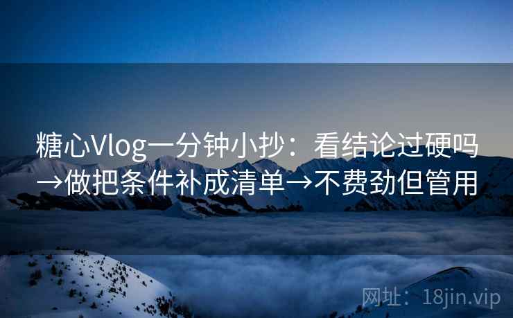 糖心Vlog一分钟小抄：看结论过硬吗→做把条件补成清单→不费劲但管用
